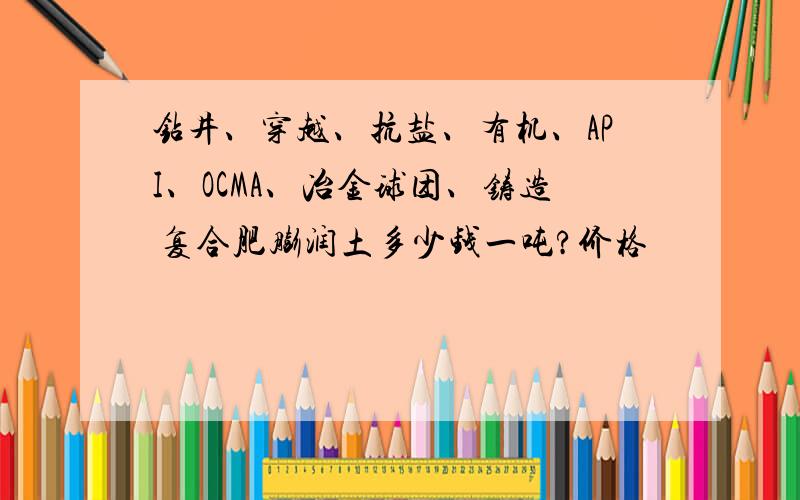 钻井、穿越、抗盐、有机、API、OCMA、冶金球团、铸造 复合肥膨润土多少钱一吨?价格