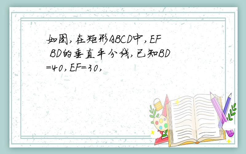 如图,在矩形ABCD中,EF BD的垂直平分线,已知BD=40,EF=30,