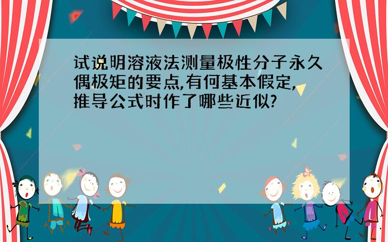 试说明溶液法测量极性分子永久偶极矩的要点,有何基本假定,推导公式时作了哪些近似?