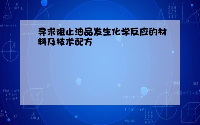 寻求阻止油品发生化学反应的材料及技术配方