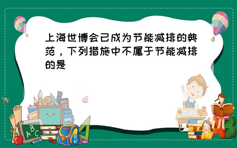 上海世博会已成为节能减排的典范，下列措施中不属于节能减排的是（　　）