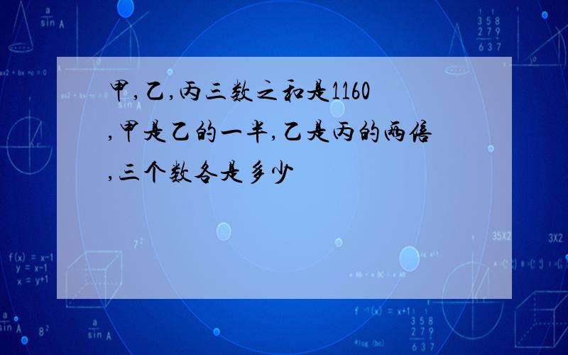 甲,乙,丙三数之和是1160,甲是乙的一半,乙是丙的两倍,三个数各是多少