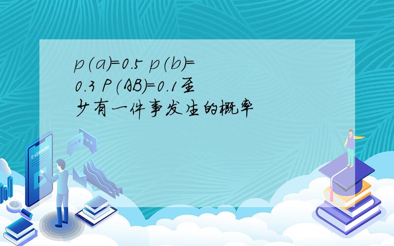 p(a)=0.5 p(b)=0.3 P(AB)=0.1至少有一件事发生的概率