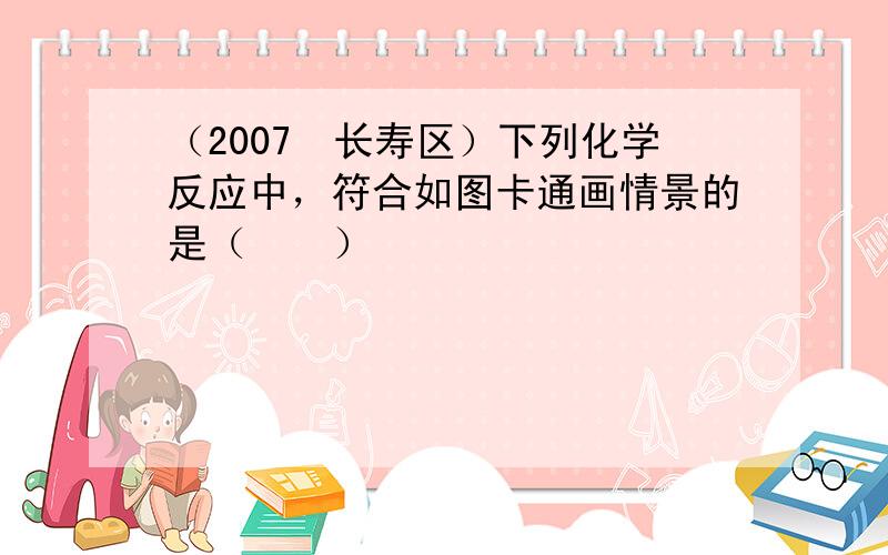 （2007•长寿区）下列化学反应中，符合如图卡通画情景的是（　　）