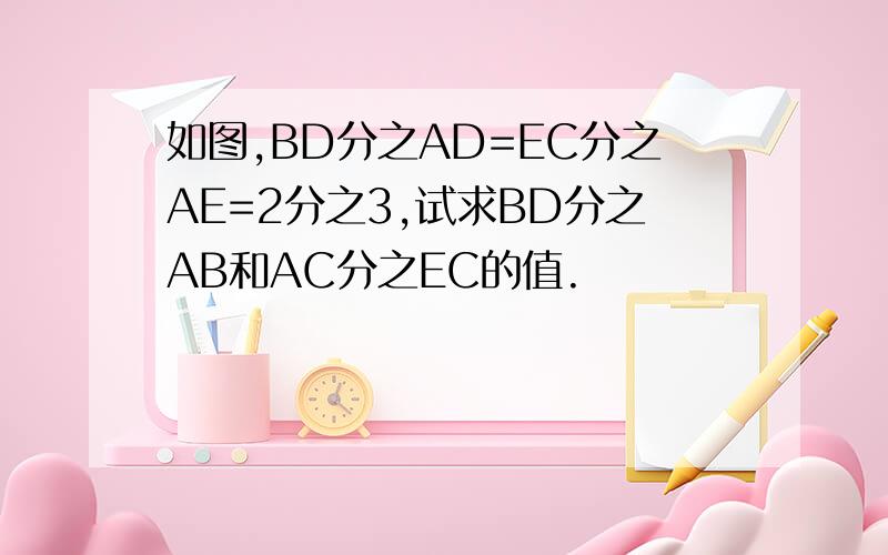 如图,BD分之AD=EC分之AE=2分之3,试求BD分之AB和AC分之EC的值.