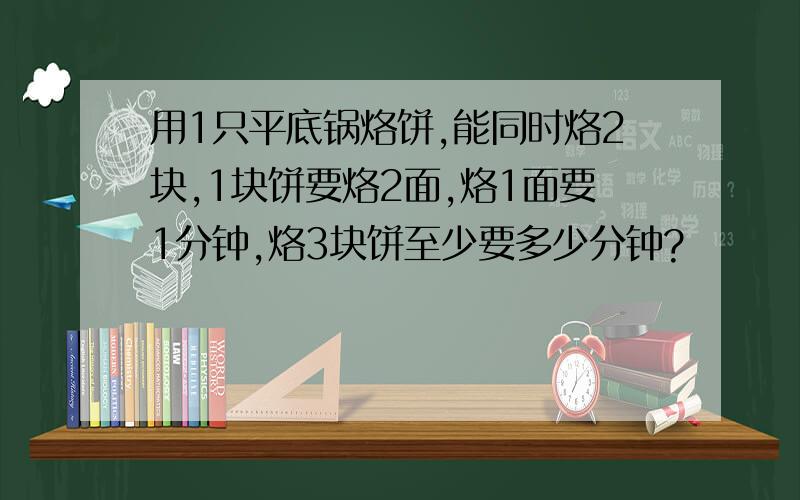 用1只平底锅烙饼,能同时烙2块,1块饼要烙2面,烙1面要1分钟,烙3块饼至少要多少分钟?