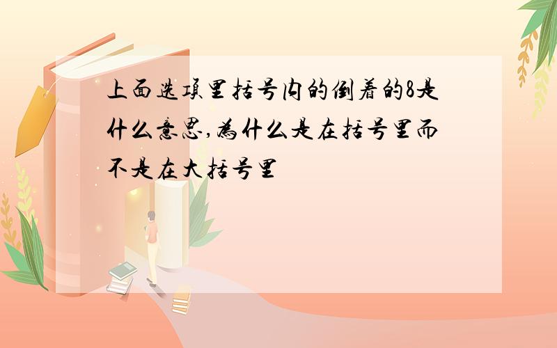 上面选项里括号内的倒着的8是什么意思,为什么是在括号里而不是在大括号里