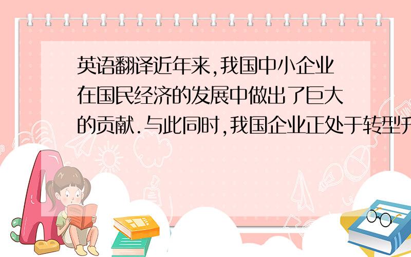 英语翻译近年来,我国中小企业在国民经济的发展中做出了巨大的贡献.与此同时,我国企业正处于转型升级的关键时期,中小企业在赶