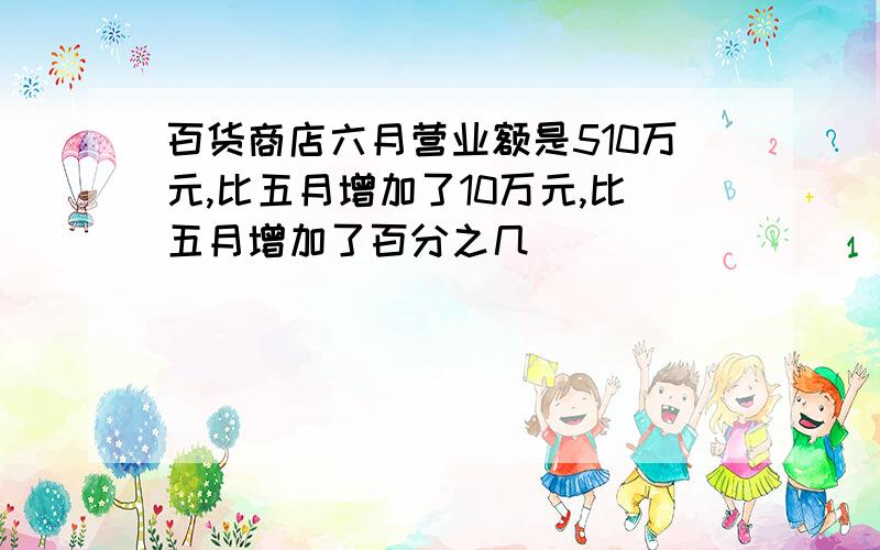 百货商店六月营业额是510万元,比五月增加了10万元,比五月增加了百分之几