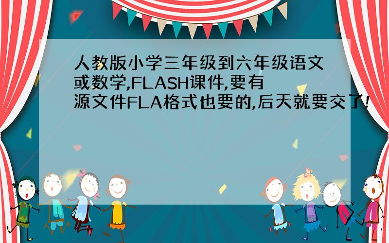 人教版小学三年级到六年级语文或数学,FLASH课件,要有源文件FLA格式也要的,后天就要交了!