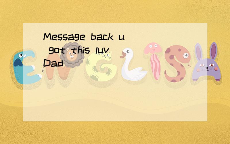 Message back u got this luv Dad