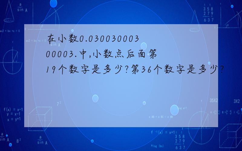 在小数0.03003000300003.中,小数点后面第19个数字是多少?第36个数字是多少?