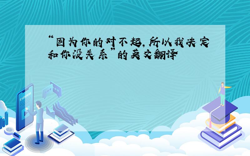 “因为你的对不起,所以我决定和你没关系”的英文翻译