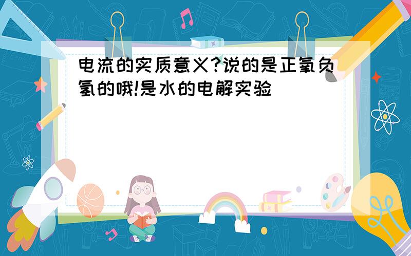 电流的实质意义?说的是正氧负氢的哦!是水的电解实验