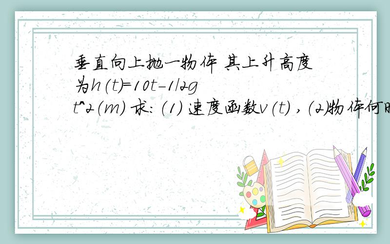 垂直向上抛一物体 其上升高度为h(t)=10t-1/2gt^2（m） 求：（1） 速度函数v(t) ,（2）物体何时到达