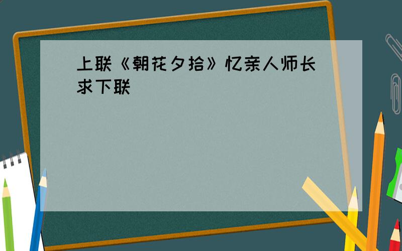 上联《朝花夕拾》忆亲人师长 求下联