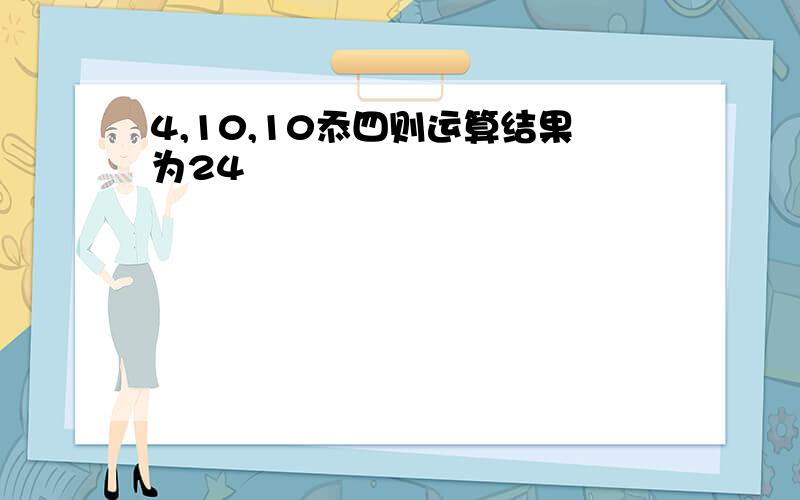 4,10,10忝四则运算结果为24