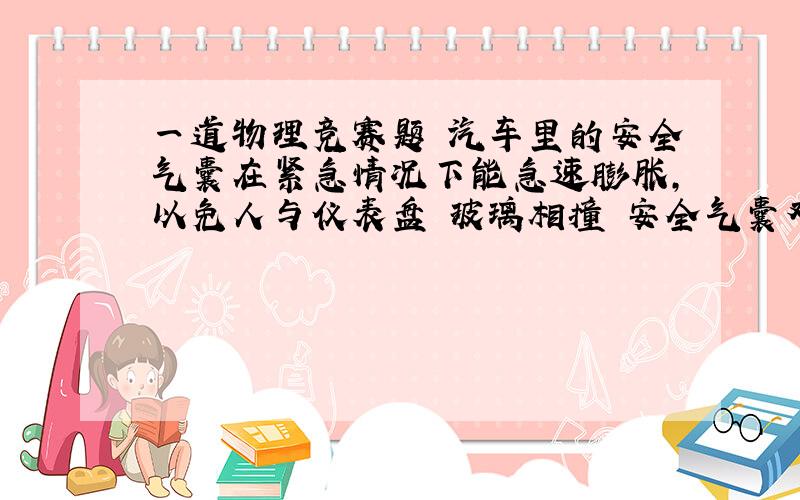 一道物理竞赛题 汽车里的安全气囊在紧急情况下能急速膨胀,以免人与仪表盘 玻璃相撞 安全气囊对人体有良好的保护作用 是为什