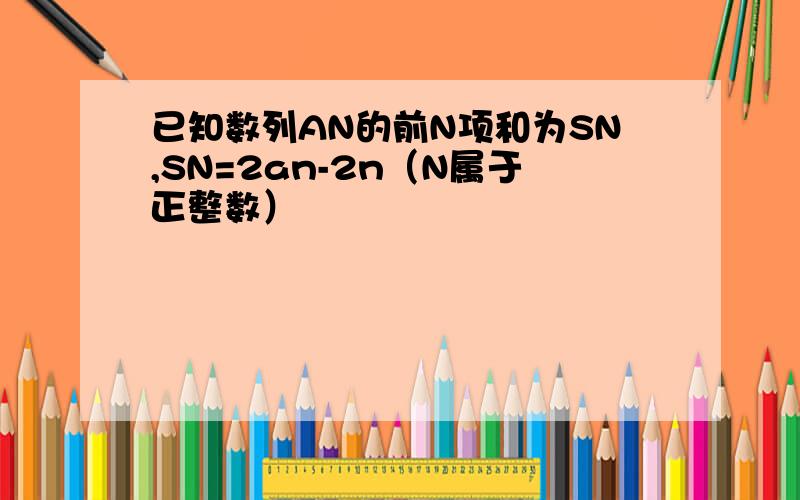 已知数列AN的前N项和为SN,SN=2an-2n（N属于正整数）