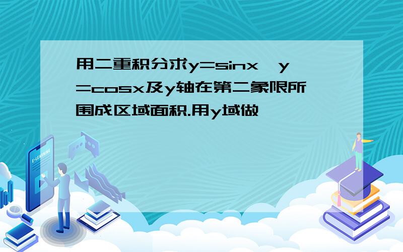 用二重积分求y=sinx,y=cosx及y轴在第二象限所围成区域面积.用y域做