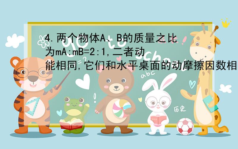 4.两个物体A、B的质量之比为mA:mB=2:1,二者动能相同,它们和水平桌面的动摩擦因数相同,则二者在桌面上滑行到停止