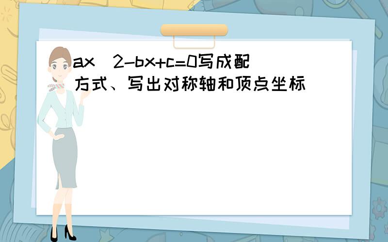 ax^2-bx+c=0写成配方式、写出对称轴和顶点坐标