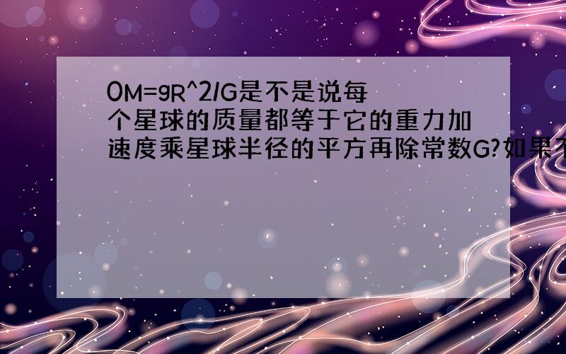 0M=gR^2/G是不是说每个星球的质量都等于它的重力加速度乘星球半径的平方再除常数G?如果不是的话R是指什么