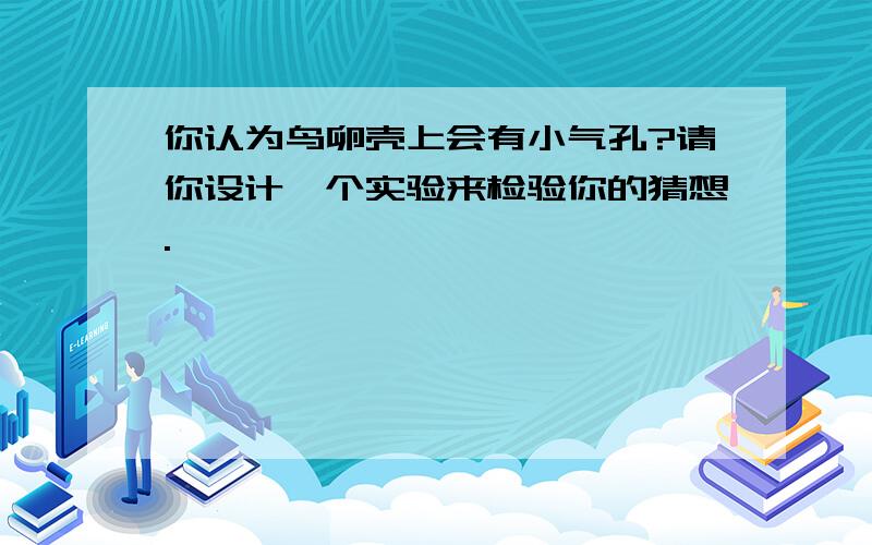 你认为鸟卵壳上会有小气孔?请你设计一个实验来检验你的猜想.