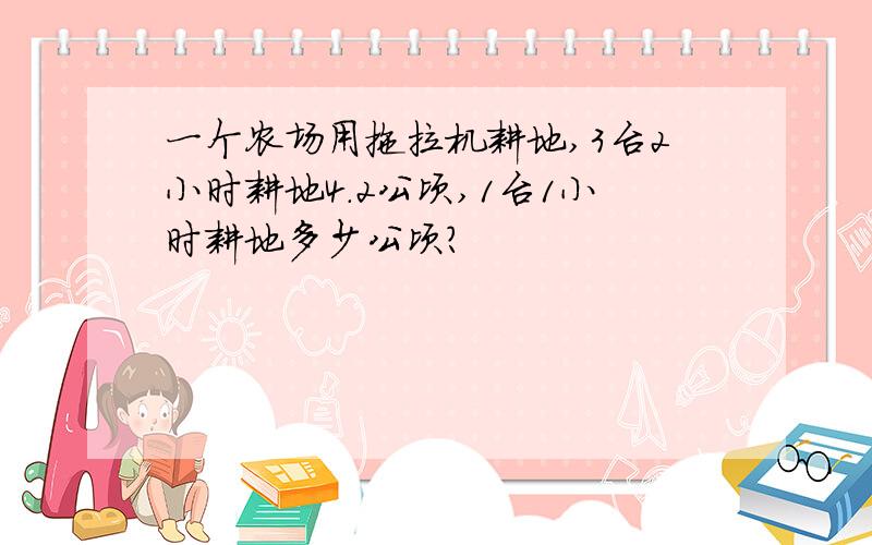 一个农场用拖拉机耕地,3台2小时耕地4.2公顷,1台1小时耕地多少公顷?