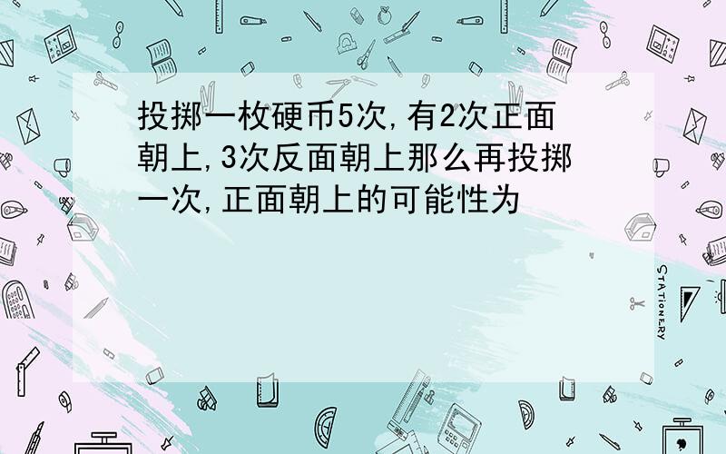 投掷一枚硬币5次,有2次正面朝上,3次反面朝上那么再投掷一次,正面朝上的可能性为