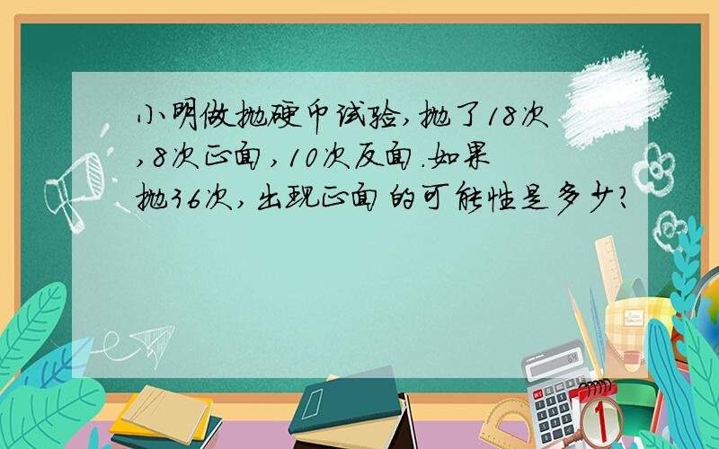 小明做抛硬币试验,抛了18次,8次正面,10次反面.如果抛36次,出现正面的可能性是多少?