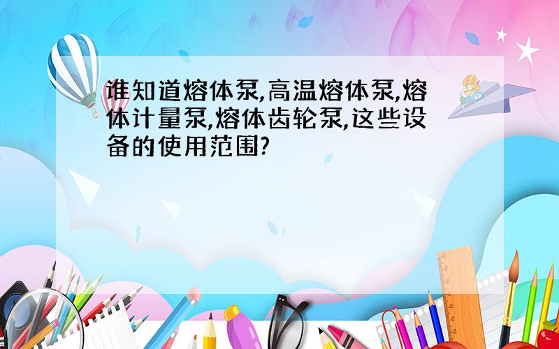 谁知道熔体泵,高温熔体泵,熔体计量泵,熔体齿轮泵,这些设备的使用范围?