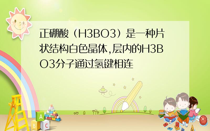 正硼酸（H3BO3）是一种片状结构白色晶体,层内的H3BO3分子通过氢键相连