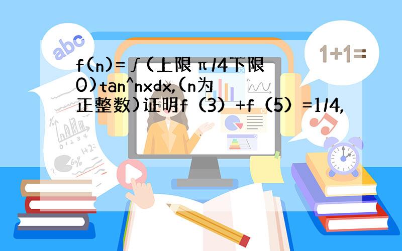 f(n)=∫(上限π/4下限0)tan^nxdx,(n为正整数)证明f（3）+f（5）=1/4,