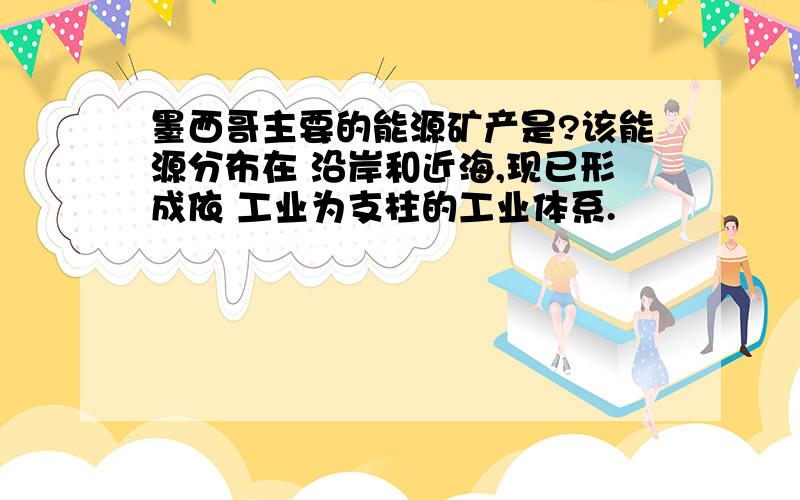 墨西哥主要的能源矿产是?该能源分布在 沿岸和近海,现已形成依 工业为支柱的工业体系.