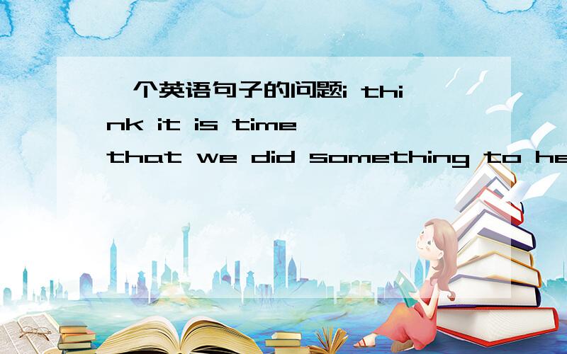 一个英语句子的问题i think it is time that we did something to helping