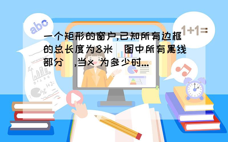 一个矩形的窗户,已知所有边框的总长度为8米（图中所有黑线部分）,当x 为多少时...