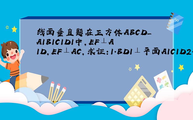 线面垂直题在正方体ABCD_A1B1C1D1中,EF⊥A1D,EF⊥AC,求证：1.BD1⊥平面A1C1D2.EF平行于