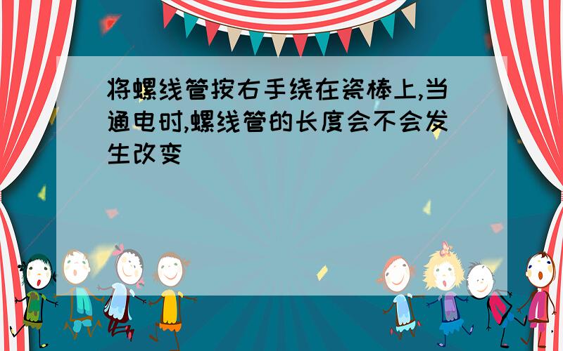 将螺线管按右手绕在瓷棒上,当通电时,螺线管的长度会不会发生改变