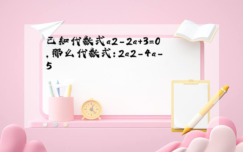 已知代数式a2-2a+3＝0,那么代数式：2a2－4a－5