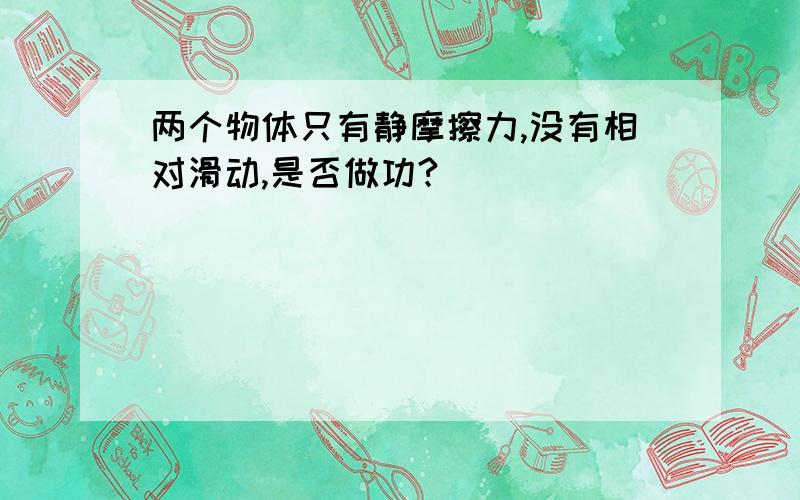 两个物体只有静摩擦力,没有相对滑动,是否做功?