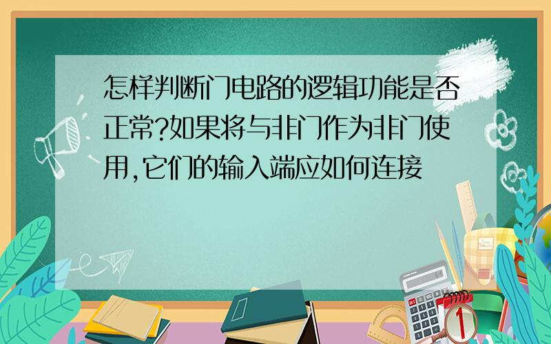 怎样判断门电路的逻辑功能是否正常?如果将与非门作为非门使用,它们的输入端应如何连接