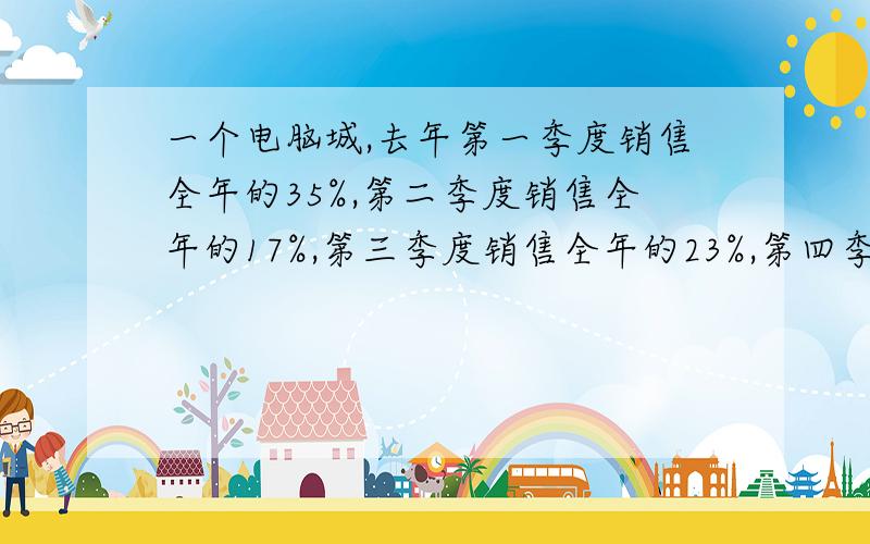 一个电脑城,去年第一季度销售全年的35%,第二季度销售全年的17%,第三季度销售全年的23%,第四季度销售