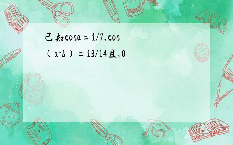 已知cosa=1/7,cos(a-b)=13/14且,0