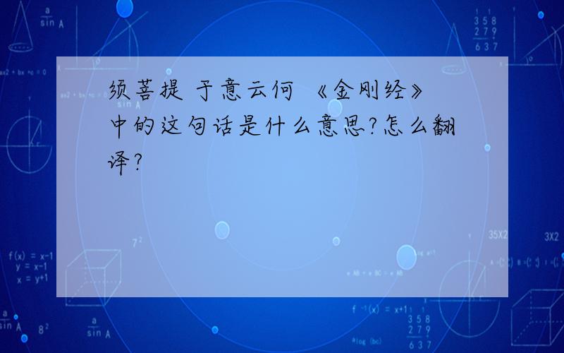 须菩提 于意云何 《金刚经》中的这句话是什么意思?怎么翻译?