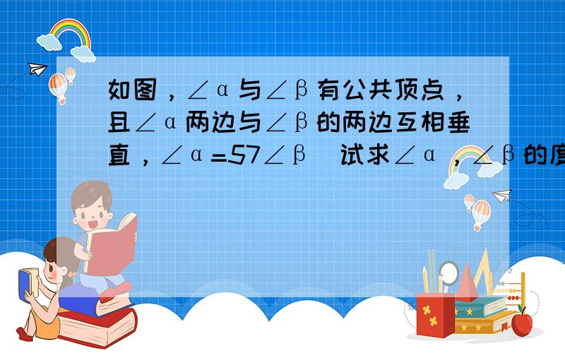 如图，∠α与∠β有公共顶点，且∠α两边与∠β的两边互相垂直，∠α=57∠β．试求∠α，∠β的度数．