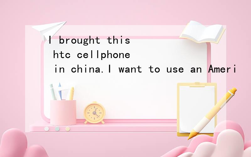 I brought this htc cellphone in china.I want to use an Ameri