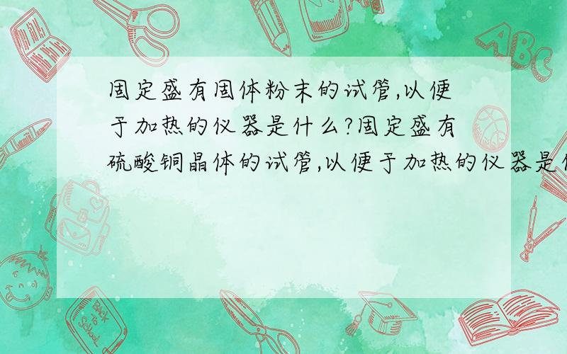 固定盛有固体粉末的试管,以便于加热的仪器是什么?固定盛有硫酸铜晶体的试管,以便于加热的仪器是什么