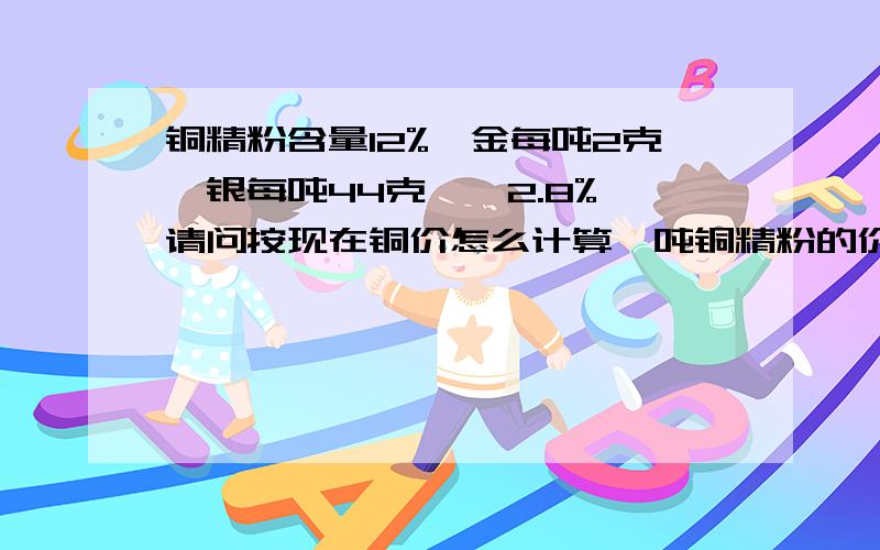 铜精粉含量12%,金每吨2克,银每吨44克,砷2.8%,请问按现在铜价怎么计算一吨铜精粉的价格?