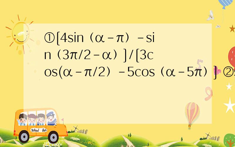 ①[4sin（α-π）-sin（3π/2-α）]/[3cos(α-π/2）-5cos（α-5π）] ②sin^2-2si